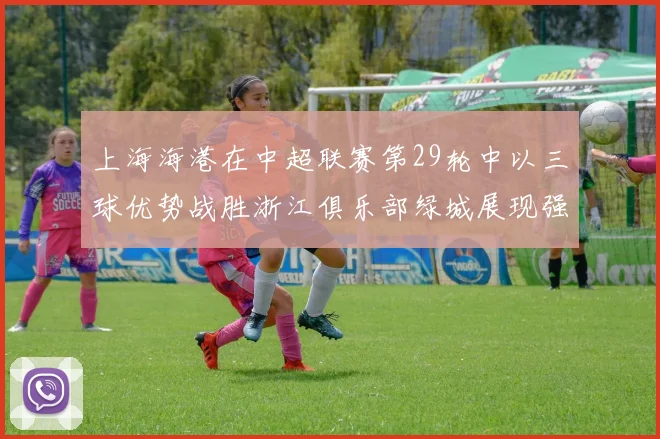 上海海港在中超联赛第29轮中以三球优势战胜浙江俱乐部绿城展现强劲实力