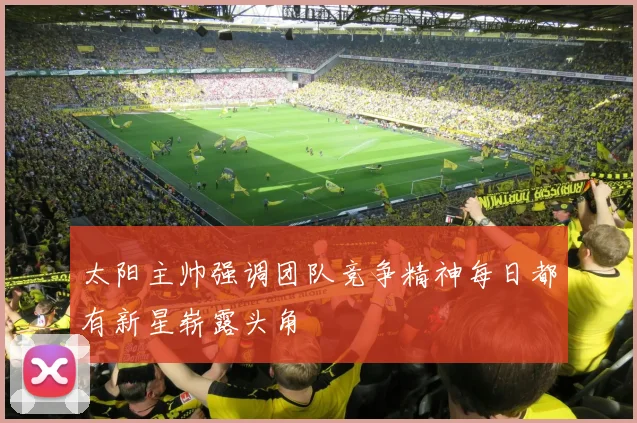 太阳主帅强调团队竞争精神每日都有新星崭露头角