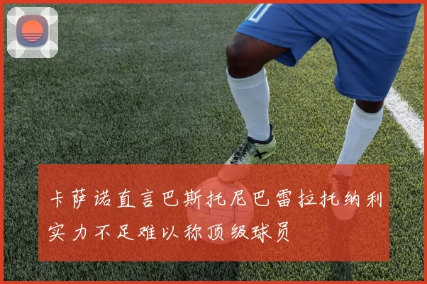 卡萨诺直言巴斯托尼巴雷拉托纳利实力不足难以称顶级球员