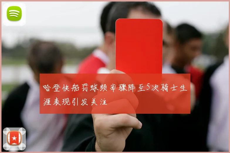 哈登快船罚球频率骤降至5次骑士生涯表现引发关注