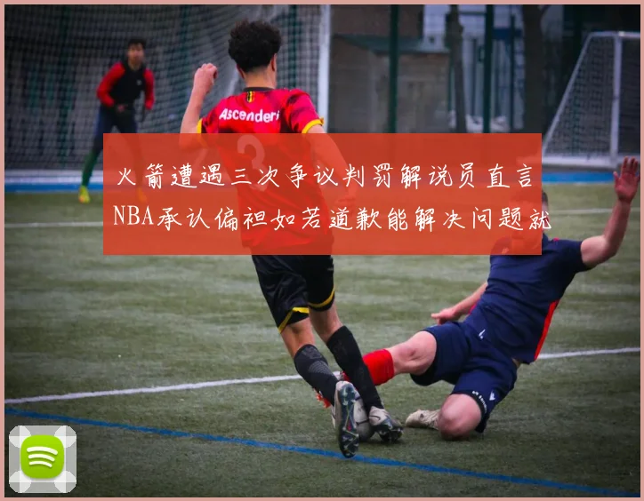 火箭遭遇三次争议判罚解说员直言NBA承认偏袒如若道歉能解决问题就好了