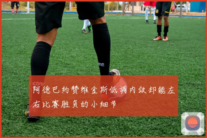 阿德巴约赞维金斯低调内敛却能左右比赛胜负的小细节
