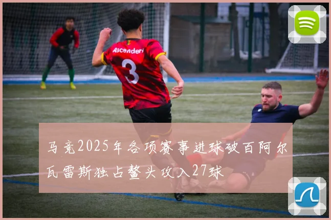 马竞2025年各项赛事进球破百阿尔瓦雷斯独占鳌头攻入27球