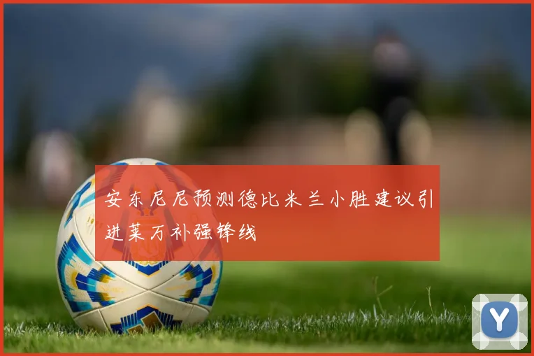 安东尼尼预测德比米兰小胜建议引进莱万补强锋线