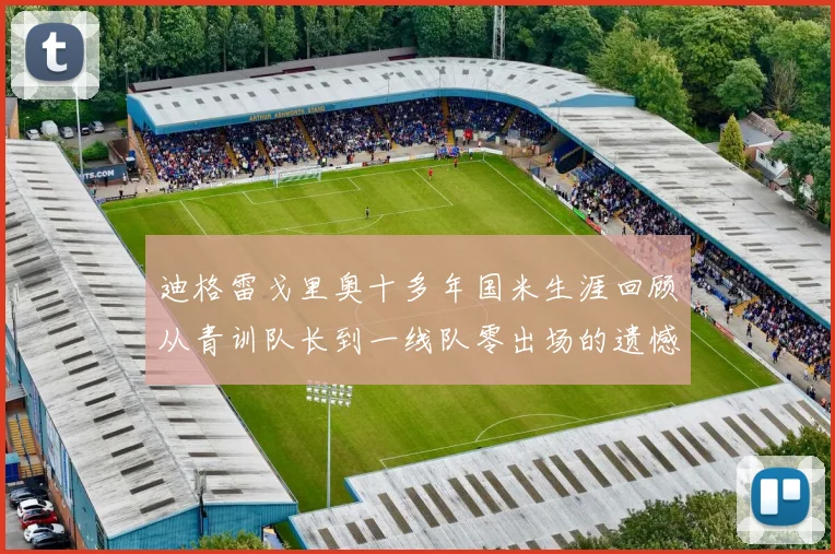 迪格雷戈里奥十多年国米生涯回顾从青训队长到一线队零出场的遗憾