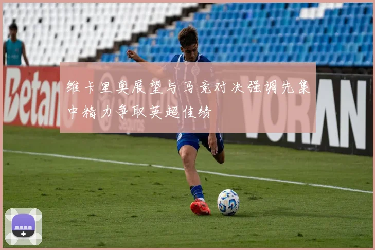维卡里奥展望与马竞对决强调先集中精力争取英超佳绩