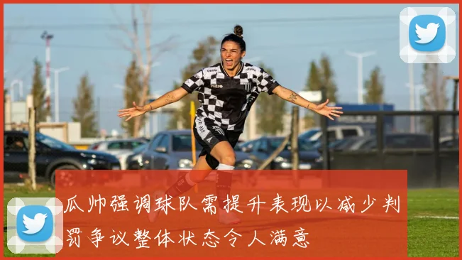瓜帅强调球队需提升表现以减少判罚争议整体状态令人满意