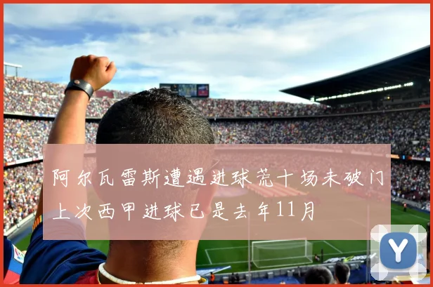 阿尔瓦雷斯遭遇进球荒十场未破门上次西甲进球已是去年11月
