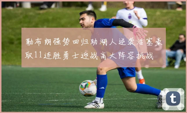 勒布朗强势回归助湖人逆袭活塞豪取11连胜勇士迎战高大阵容挑战