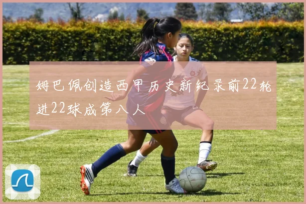 姆巴佩创造西甲历史新纪录前22轮进22球成第八人