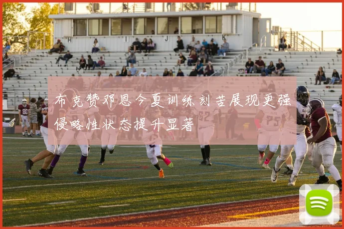 布克赞邓恩今夏训练刻苦展现更强侵略性状态提升显著
