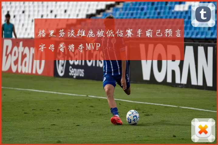 格里芬谈雄鹿被低估赛季前已预言字母哥将夺MVP