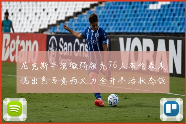 尼克斯半场微弱领先76人布伦森表现出色马克西火力全开乔治状态低迷