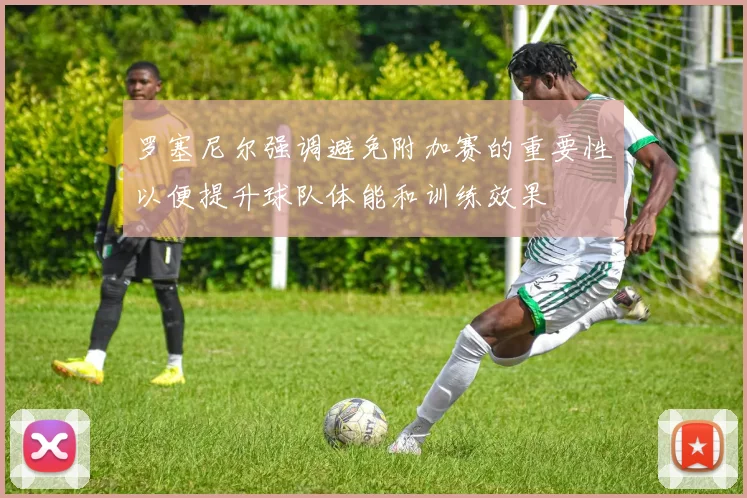 罗塞尼尔强调避免附加赛的重要性以便提升球队体能和训练效果