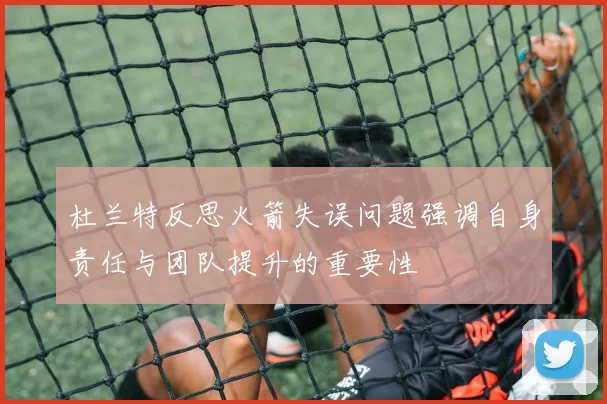 杜兰特反思火箭失误问题强调自身责任与团队提升的重要性