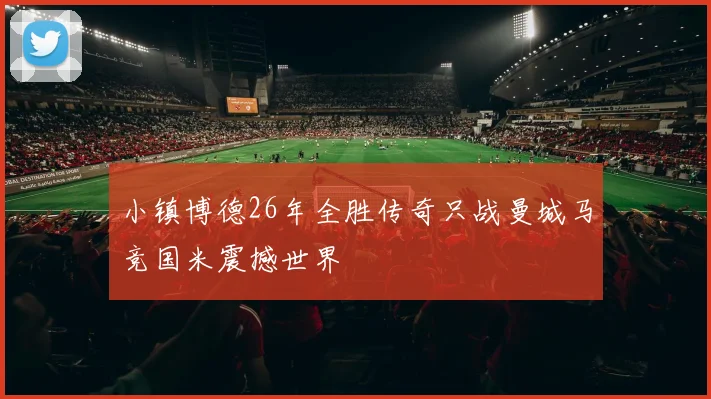 小镇博德26年全胜传奇只战曼城马竞国米震撼世界