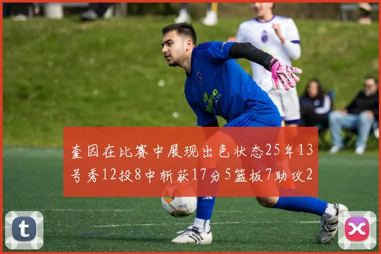 奎因在比赛中展现出色状态25年13号秀12投8中斩获17分5篮板7助攻2抢断