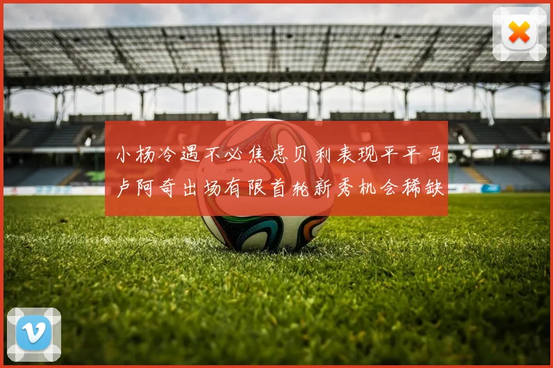 小杨冷遇不必焦虑贝利表现平平马卢阿奇出场有限首轮新秀机会稀缺