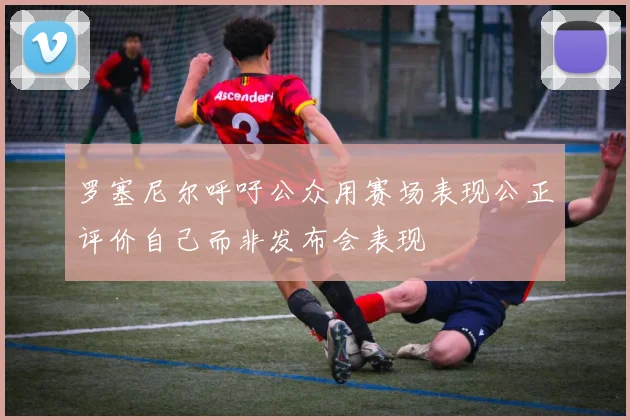 罗塞尼尔呼吁公众用赛场表现公正评价自己而非发布会表现