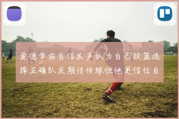 爱德华兹自信发声认为自己投篮选择正确队友期待传球但他更信任自己