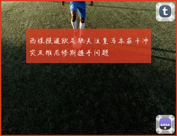 西媒报道欧足联关注皇马本菲卡冲突及维尼修斯握手问题