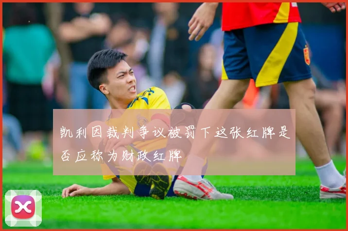 凯利因裁判争议被罚下这张红牌是否应称为财政红牌