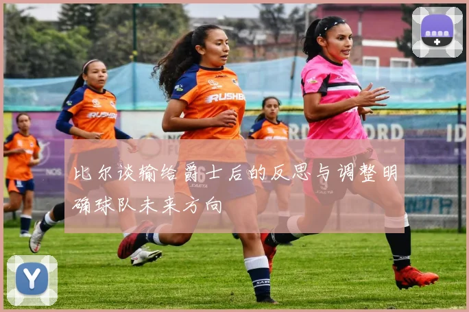 比尔谈输给爵士后的反思与调整明确球队未来方向