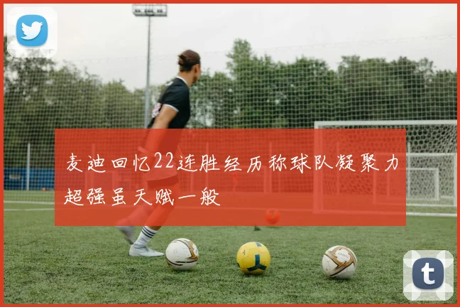 麦迪回忆22连胜经历称球队凝聚力超强虽天赋一般