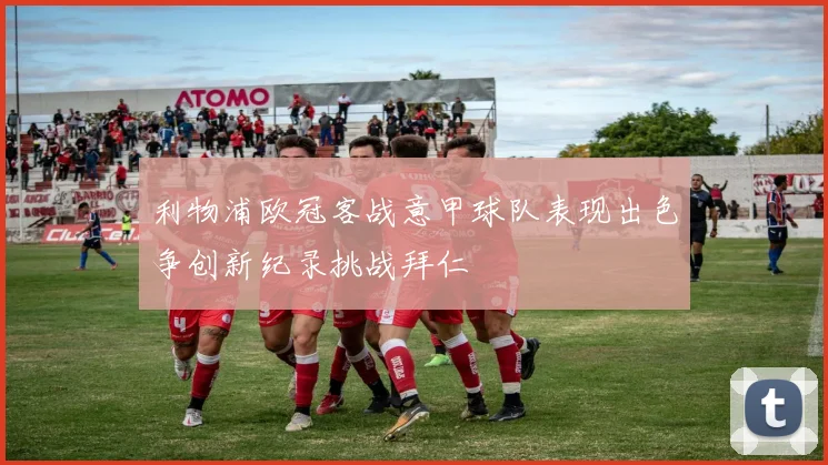 利物浦欧冠客战意甲球队表现出色争创新纪录挑战拜仁