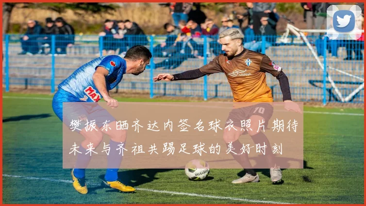 樊振东晒齐达内签名球衣照片期待未来与齐祖共踢足球的美好时刻