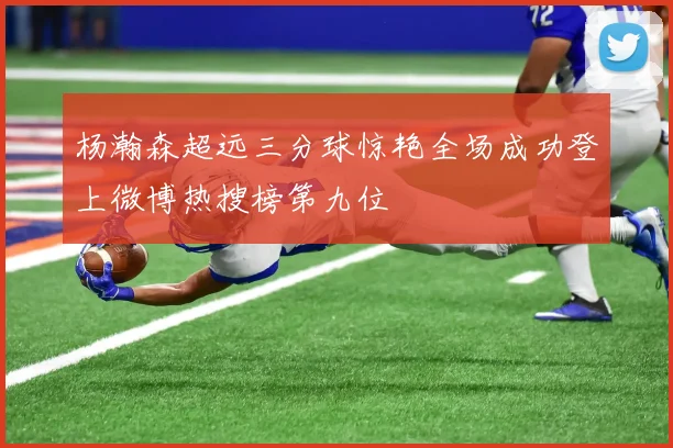 杨瀚森超远三分球惊艳全场成功登上微博热搜榜第九位