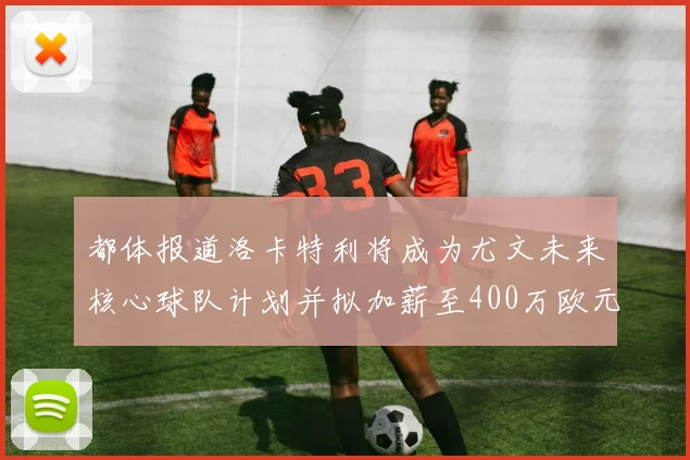 都体报道洛卡特利将成为尤文未来核心球队计划并拟加薪至400万欧元