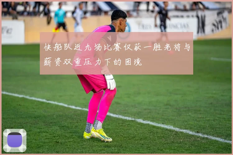 快船队近九场比赛仅获一胜老将与薪资双重压力下的困境
