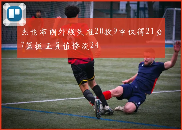 杰伦布朗外线失准20投9中仅得21分7篮板正负值惨淡24