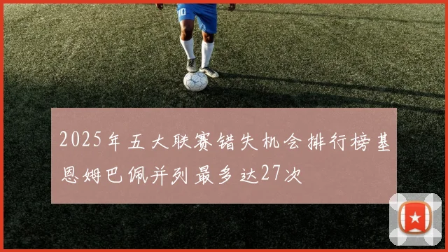 2025年五大联赛错失机会排行榜基恩姆巴佩并列最多达27次
