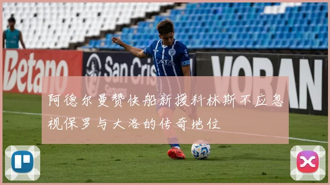 阿德尔曼赞快船新援科林斯不应忽视保罗与大洛的传奇地位