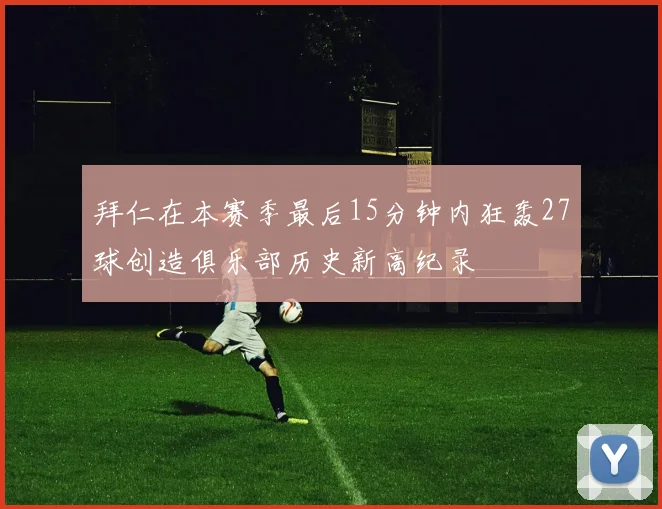 拜仁在本赛季最后15分钟内狂轰27球创造俱乐部历史新高纪录