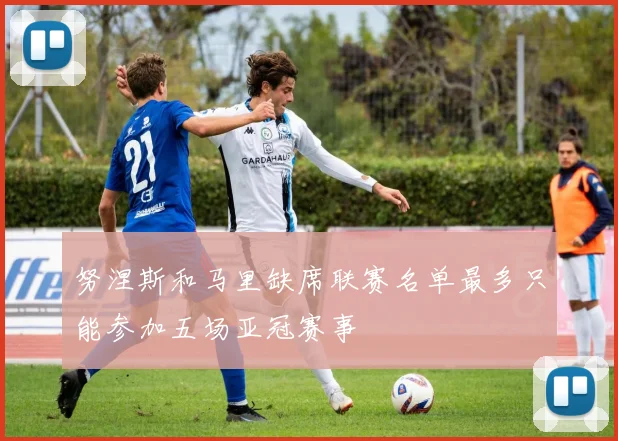 努涅斯和马里缺席联赛名单最多只能参加五场亚冠赛事