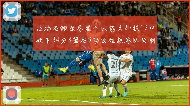 拉梅洛鲍尔尽显个人能力27投12中砍下34分8篮板9助攻难救球队失利