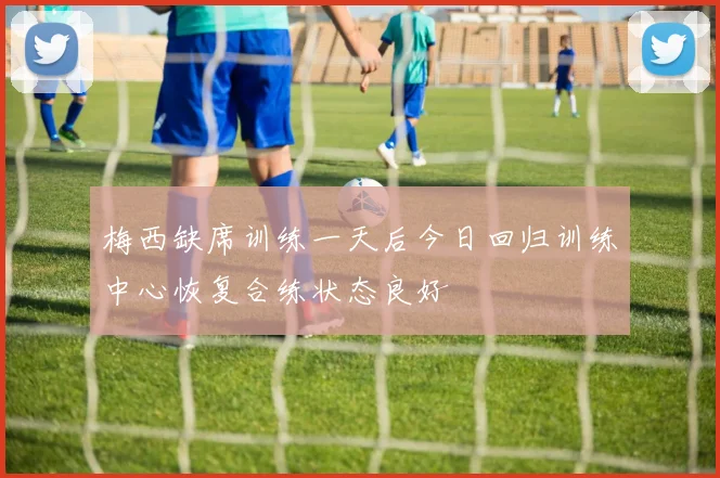 梅西缺席训练一天后今日回归训练中心恢复合练状态良好