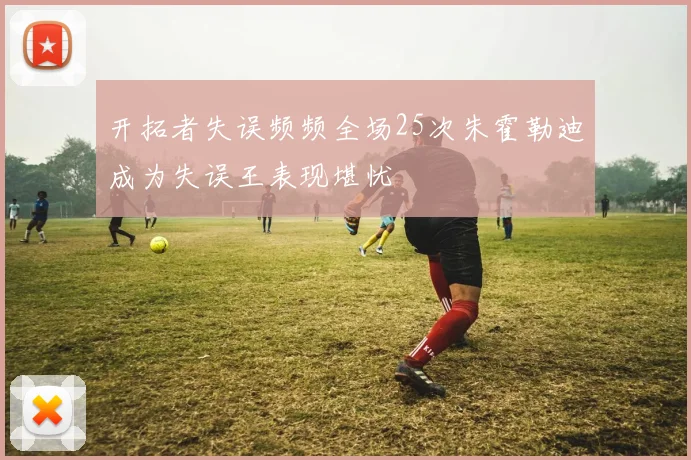 开拓者失误频频全场25次朱霍勒迪成为失误王表现堪忧