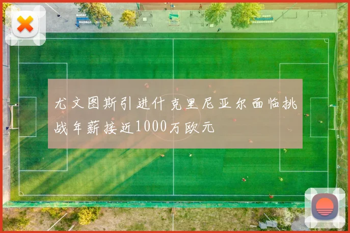 尤文图斯引进什克里尼亚尔面临挑战年薪接近1000万欧元
