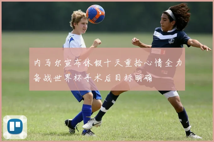 内马尔宣布休假十天重拾心情全力备战世界杯手术后目标明确
