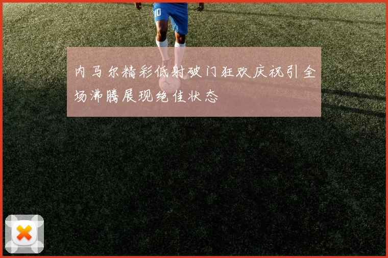内马尔精彩低射破门狂欢庆祝引全场沸腾展现绝佳状态