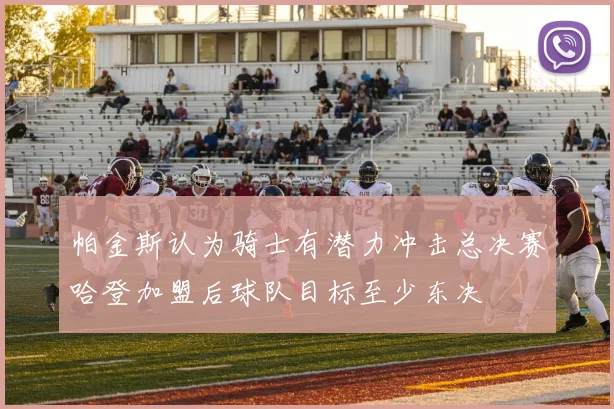 帕金斯认为骑士有潜力冲击总决赛哈登加盟后球队目标至少东决