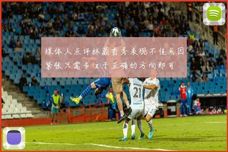 媒体人点评林葳首秀表现不佳或因紧张只需专注于正确的方向即可