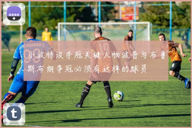 小波特谈夺冠关键人物波普与布鲁斯布朗争冠必须有这样的球员