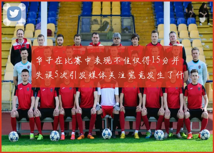 华子在比赛中表现不佳仅得15分并失误5次引发媒体关注究竟发生了什么心事