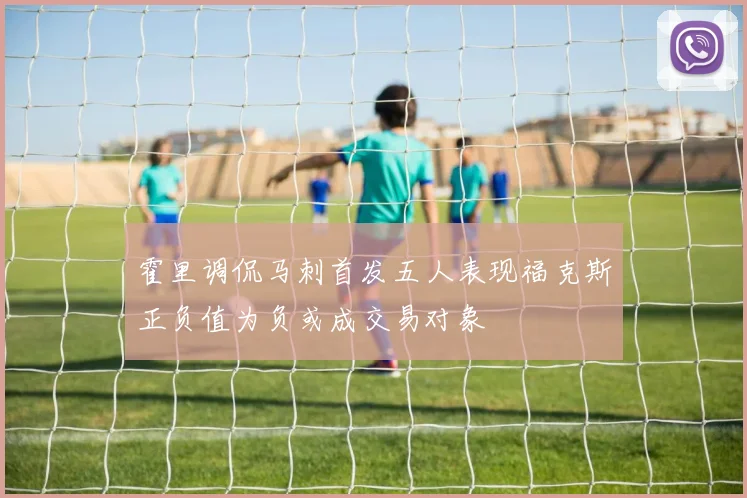 霍里调侃马刺首发五人表现福克斯正负值为负或成交易对象