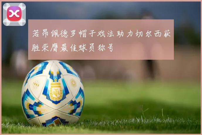 若昂佩德罗帽子戏法助力切尔西获胜荣膺最佳球员称号